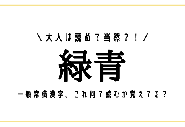 大人は読めて当然？！【緑青】一般常識漢字、これ何て読むか覚えてる？